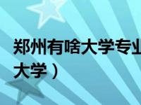 郑州有啥大学专业实训茶艺跟化妆（郑州有啥大学）