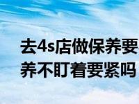 去4s店做保养要不要站在旁边盯着（4s店保养不盯着要紧吗）