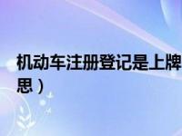 机动车注册登记是上牌的意思吗（机动车注册登记是什么意思）