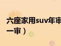 六座家用suv年审是几年一审（六座SUV几年一审）