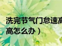 洗完节气门怠速高了怎么办（洗完节气门怠速高怎么办）