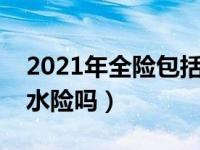 2021年全险包括涉水险吗（汽车全险包括涉水险吗）