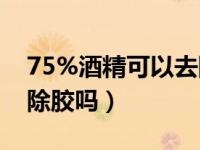 75%酒精可以去除车上的胶吗（75度酒精能除胶吗）