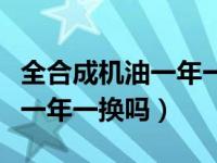 全合成机油一年一换可以么（全合成机油可以一年一换吗）