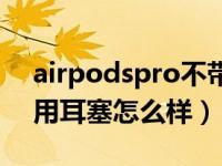 airpodspro不带耳塞评测（airpodspro不用耳塞怎么样）