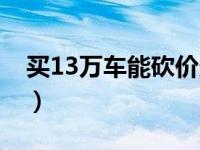 买13万车能砍价多少（买13万车能砍价多少）