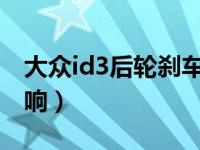 大众id3后轮刹车（大众刹车后轮有咯噔咯噔响）
