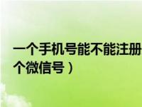 一个手机号能不能注册几个微信号（一个手机号可以注册几个微信号）