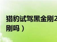 猎豹试驾黑金刚2018款（2018还有猎豹黑金刚吗）
