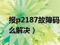 报p2187故障码怎么解决（p2187故障码怎么解决）