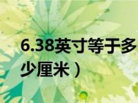 6.38英寸等于多少厘米长（6.38英寸等于多少厘米）