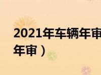 2021年车辆年审多久审一次（营运汽车几年年审）