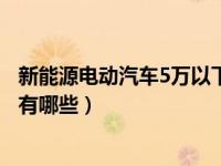 新能源电动汽车5万以下哪一款好（5万以下新能源电动汽车有哪些）