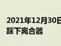 2021年12月30日最新发布的：如何缓慢平稳踩下离合器