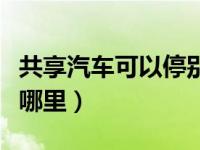 共享汽车可以停别的地方吗（共享汽车可以停哪里）
