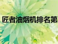 匠者油烟机排名第几位（匠者油烟机怎么样）