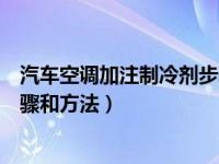 汽车空调加注制冷剂步骤与方法（汽车空调加注制冷剂的步骤和方法）