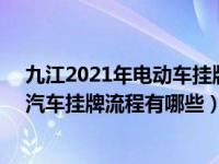 九江2021年电动车挂牌流程（2021年12月30日最新发布:汽车挂牌流程有哪些）