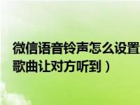 微信语音铃声怎么设置让对方听到（微信语音铃声怎么设置歌曲让对方听到）