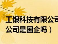 工银科技有限公司待遇怎么样（工银科技有限公司是国企吗）