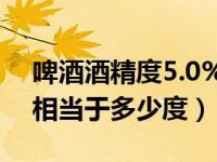 啤酒酒精度5.0%vol是多少度（5vol酒精度相当于多少度）