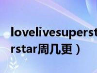 lovelivesuperstar周几更新（lovelivesuperstar周几更）