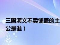 三国演义不卖铺盖的主人公是谁（三国演义不卖铺盖的主人公是谁）