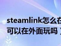 steamlink怎么在不同的网上玩（steamlink可以在外面玩吗）