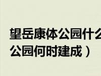 望岳康体公园什么时候开放（南北康望岳康体公园何时建成）