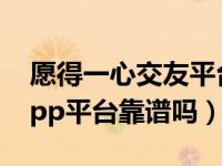 愿得一心交友平台app下载（愿得一心交友app平台靠谱吗）