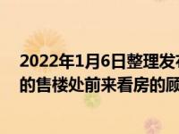 2022年1月6日整理发布：广东某置业经理称新年买房横幅的售楼处前来看房的顾客们络绎不绝