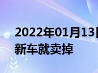 2022年01月13日最新发布:为什么几个月的新车就卖掉