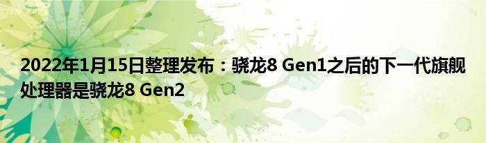 2022年1月15日整理发布：骁龙8 Gen1之后的下一代旗舰处理器是骁龙8 Gen2