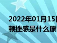 2022年01月15日最新发布:自动挡车起步有顿挫感是什么原因