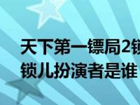 天下第一镖局2锁儿扮演者（天下第一镖局2锁儿扮演者是谁）