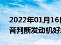 2022年01月16日最新发布:怎样可以通过声音判断发动机好坏