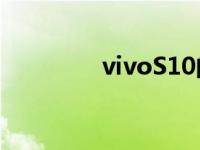 vivoS10的优缺点是什么？