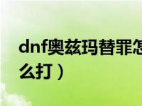 dnf奥兹玛替罪怎么打（dnf奥兹玛替罪羊怎么打）