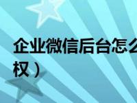 企业微信后台怎么授权（企业微信后台如何授权）