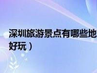 深圳旅游景点有哪些地方最好玩（深圳旅游景点有哪些地方好玩）