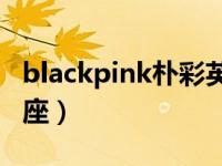 blackpink朴彩英星座是什么（朴彩英什么星座）