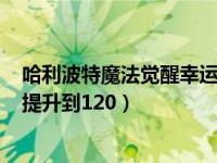 哈利波特魔法觉醒幸运值怎么到120（哈利波特幸运值怎么提升到120）