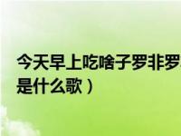 今天早上吃啥子罗非罗非罗非鱼是什么歌（罗非罗非罗非鱼是什么歌）