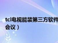 tcl电视能装第三方软件吗（TCL电视安装什么软件可以视频会议）