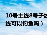 10号主线8号子线用多大漂（10号主线8号子线可以钓鱼吗）