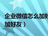 企业微信怎么加好友不被限制（企业微信怎么加好友）