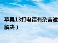 苹果13打电话有杂音滋滋咋回事（苹果13喇叭有滋滋声怎么解决）