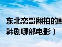 东北恋哥翻拍的韩国哪部电影（东北恋哥翻拍韩剧哪部电影）