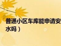 普通小区车库能申请安装自来水吗（独立车库可以申请自来水吗）