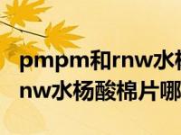 pmpm和rnw水杨酸棉片哪个好（pmpm和rnw水杨酸棉片哪个好）